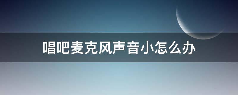 唱吧麦克风声音小怎么办 唱吧麦克风音量小