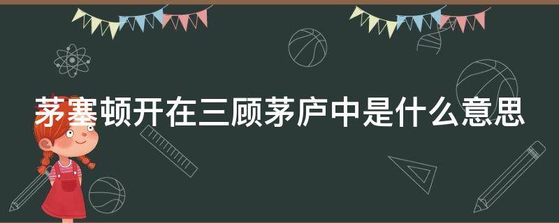 茅塞顿开在三顾茅庐中是什么意思（茅塞顿开的意思及故事）