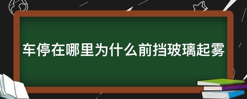 车停在哪里为什么前挡玻璃起雾 车停在哪里为什么前挡玻璃起雾呢