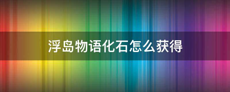 浮岛物语化石怎么获得（浮岛物语化石）