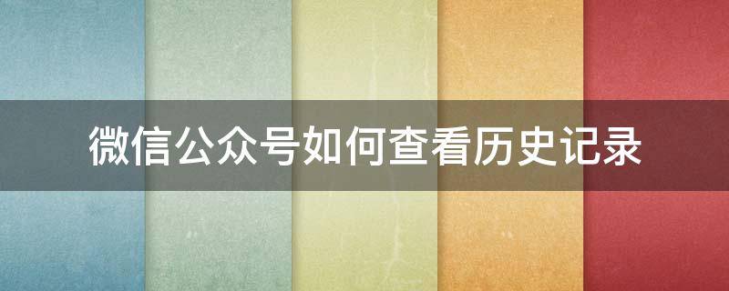 微信公众号如何查看历史记录（怎么查看微信历史公众号）