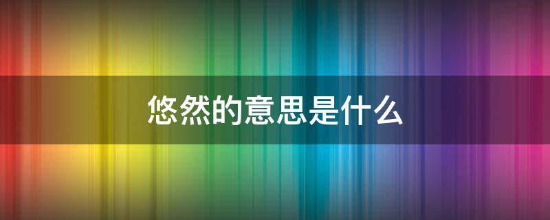 悠然的意思是什么 辽阔无垠的意思是什么