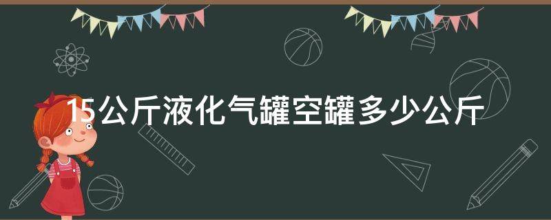 15公斤液化气罐空罐多少公斤 15公斤装液化气罐最多能装多少公斤