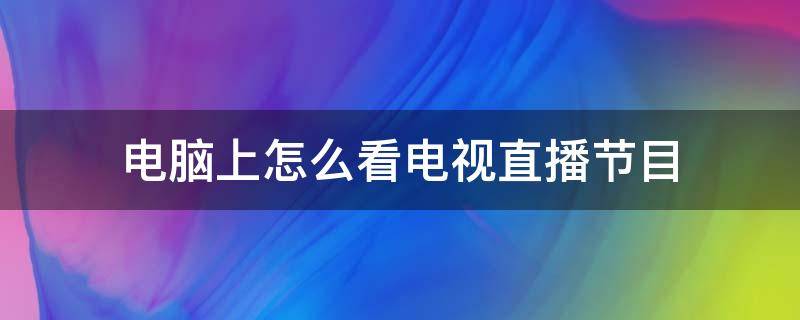 电脑上怎么看电视直播节目（电脑上怎么看电视直播节目知乎）