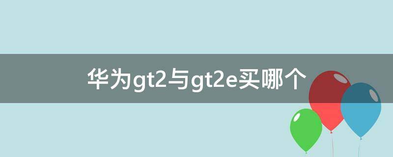 华为gt2与gt2e买哪个（买华为gt2还是gt2e）