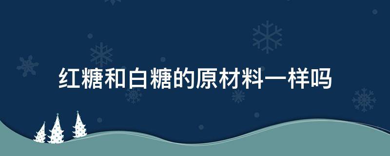 红糖和白糖的原材料一样吗（白糖和红糖原料的区别）