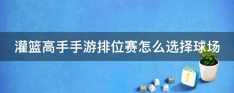 灌篮高手手游排位赛怎么选择球场 灌篮高手手游排位赛机制