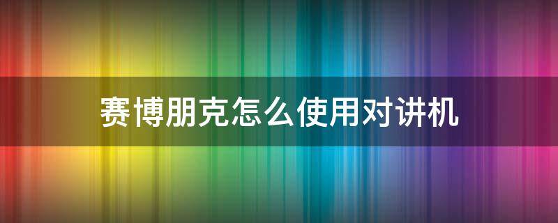 赛博朋克怎么使用对讲机 赛博朋克对讲机怎么弄