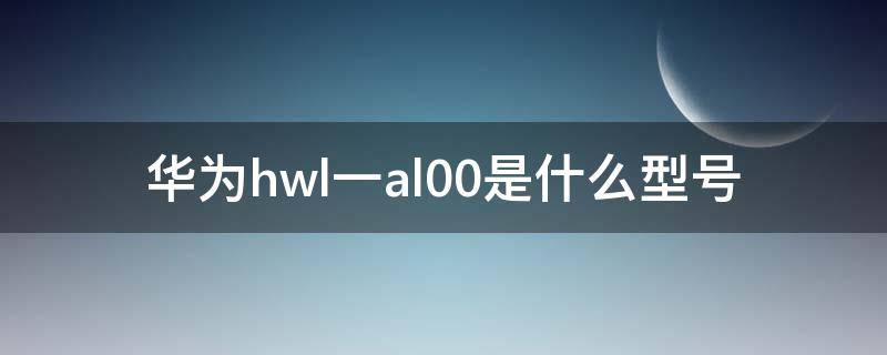 华为hwl一al00是什么型号 华为hwi-al00是什么型号