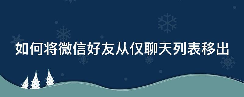 如何将微信好友从仅聊天列表移出（微信怎么移出仅聊天的朋友那一栏）