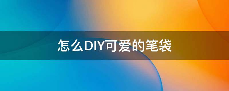 怎么DIY可爱的笔袋 怎样做很可爱的笔袋