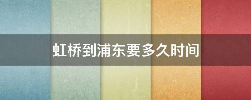 虹桥到浦东要多久时间 虹桥到浦东要多久时间 打车发车