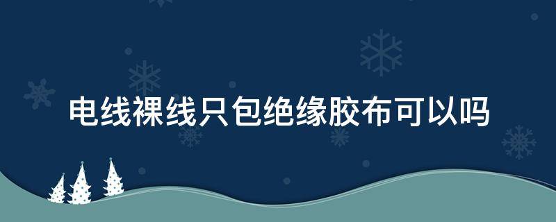 电线裸线只包绝缘胶布可以吗 电线包了绝缘胶带