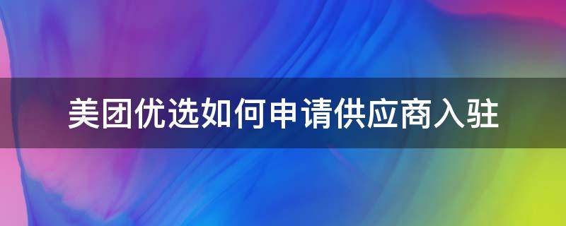 美团优选如何申请供应商入驻 如何通过美团优选供应商入驻