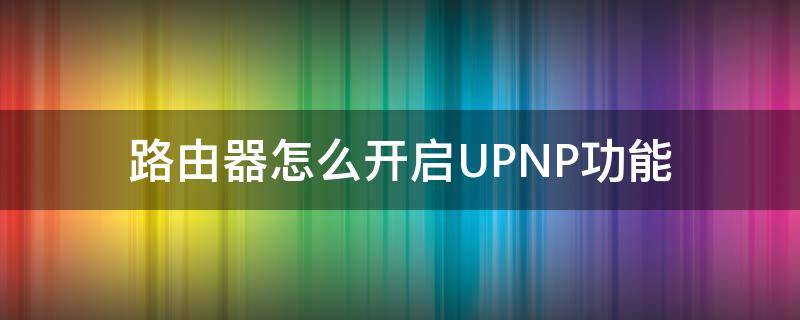 路由器怎么开启UPNP功能 路由器设置upnp什么用