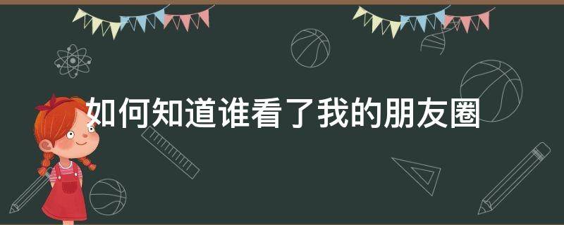 如何知道谁看了我的朋友圈 怎样知道谁看了我的朋友圈?