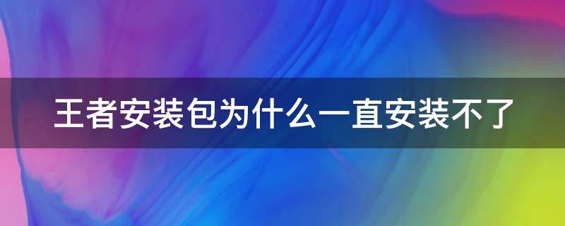 王者安装包为什么一直安装不了（王者为什么安装包失败）