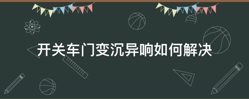 开关车门变沉异响如何解决 车门老化异响