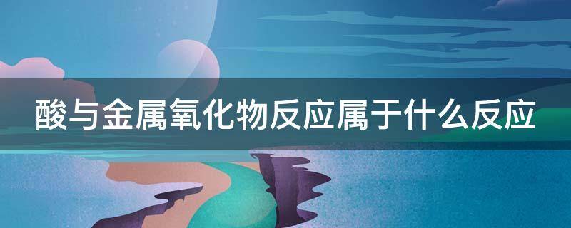 酸与金属氧化物反应属于什么反应 酸与金属氧化物反应属于什么反应类型