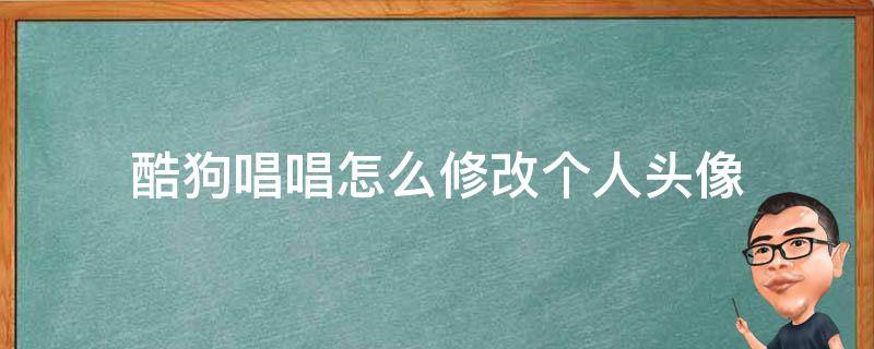 酷狗唱唱怎么修改个人头像（酷狗音乐唱歌的头像怎么换）