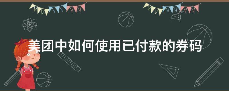 美团中如何使用已付款的券码 美团怎么用券码下单