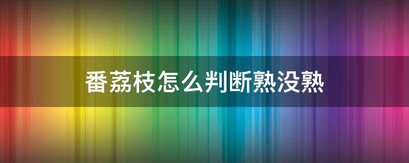 番荔枝怎么判断熟没熟（番荔枝如何判断熟了没有）