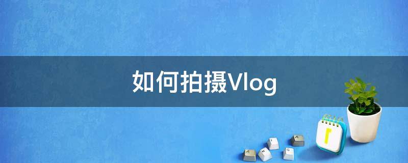 如何拍摄Vlog（vlog拍摄技巧）