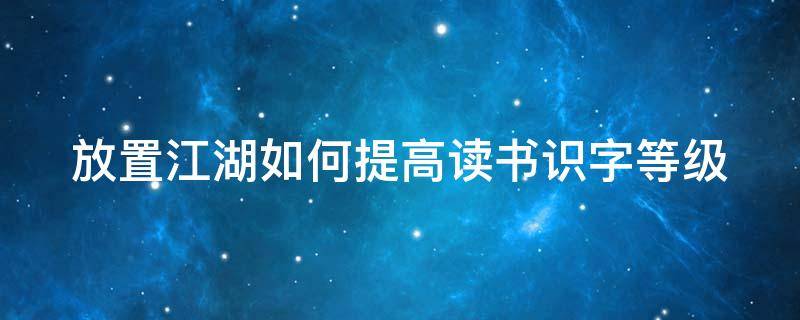 放置江湖如何提高读书识字等级（放置江湖怎么提升读书识字等级）