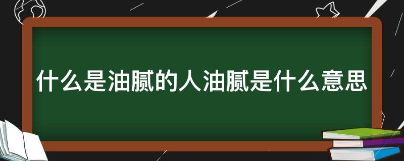 什么是油腻的人油腻是什么意思 啥叫油腻?
