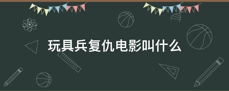 玩具兵复仇电影叫什么（玩具士兵复仇是什么电影）