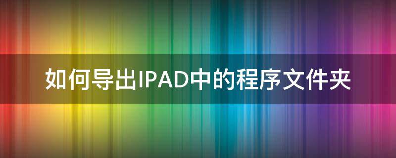 如何导出IPAD中的程序文件夹（iPad怎么导出文件）
