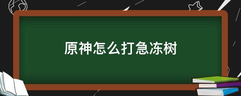 原神怎么打急冻树（原神里面的急冻树怎么打）