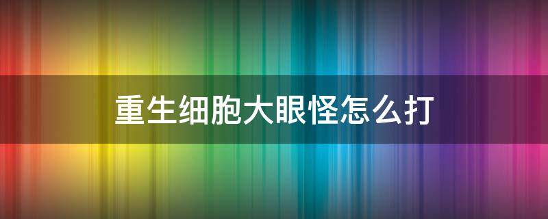 重生细胞大眼怪怎么打（重生细胞肿胀眼魔）