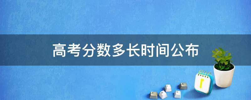 高考分数多长时间公布 高考分数具体时间公布