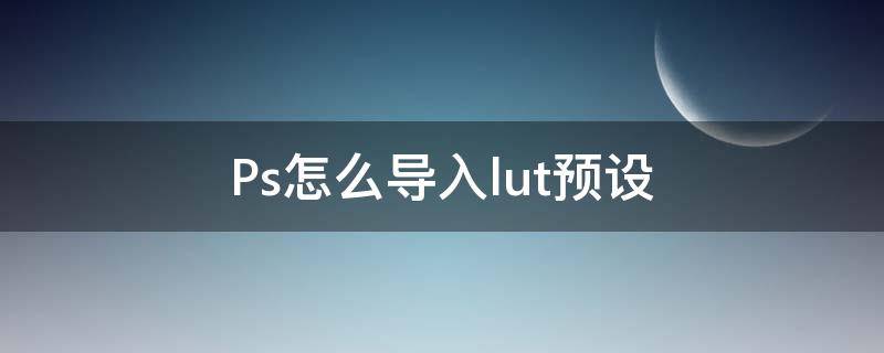Ps怎么导入lut预设（ps可以用luts预设吗）