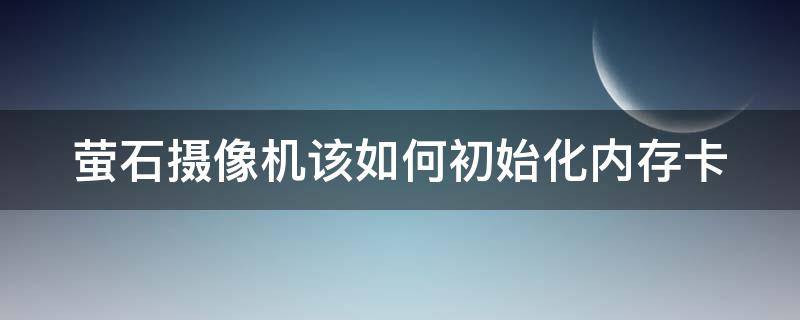 萤石摄像机该如何初始化内存卡（萤石摄像机该如何初始化内存卡）