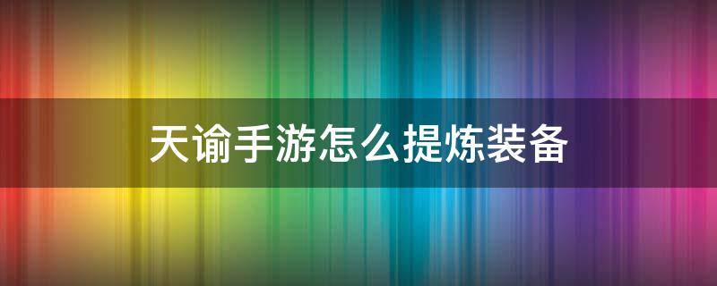 天谕手游怎么提炼装备 天谕手游装备提炼条件