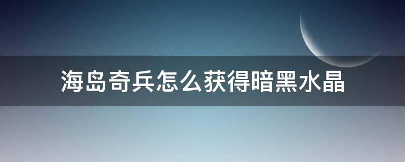 海岛奇兵怎么获得暗黑水晶（海岛奇兵黑色水晶怎么获得）