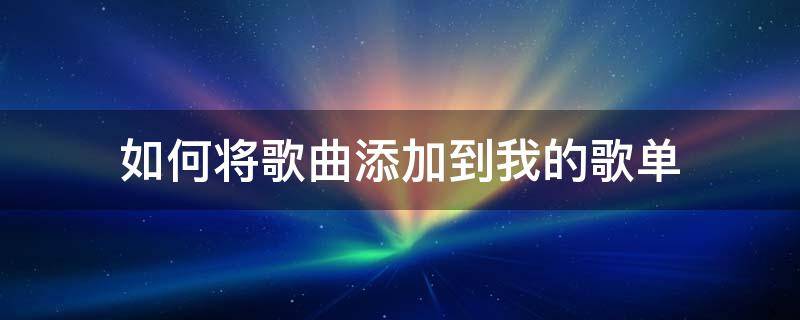 如何将歌曲添加到我的歌单（把别人的歌单添加到自己的歌单上）