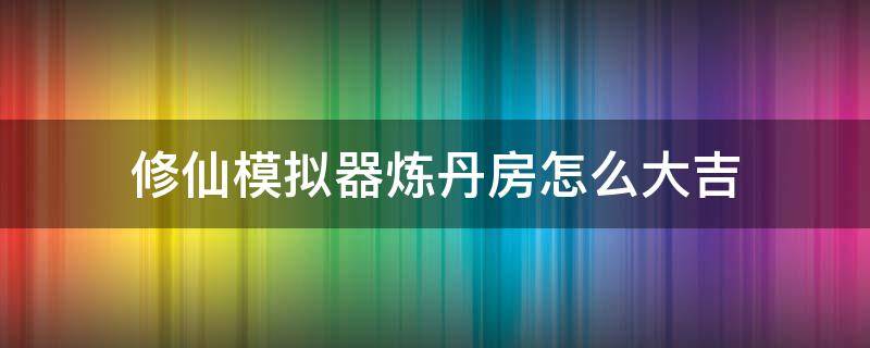 修仙模拟器炼丹房怎么大吉（修仙模拟器炼丹房怎么建）