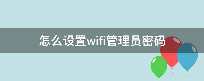 怎么设置wifi管理员密码（设置wifi密码的管理员密码是什么）