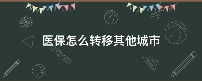 医保怎么转移其他城市（职工医保怎么转移其他城市）