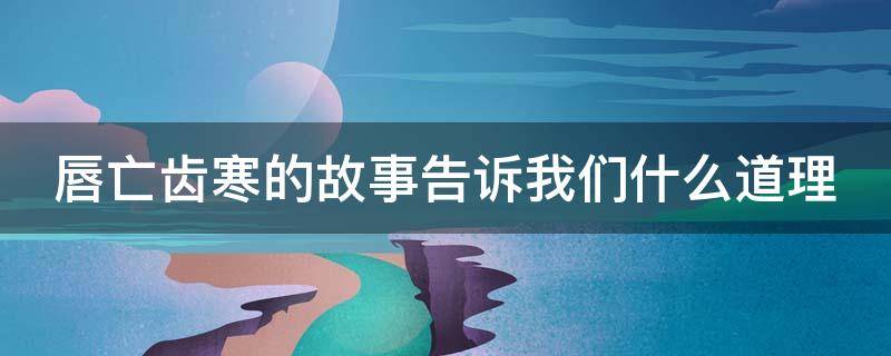 唇亡齿寒的故事告诉我们什么道理（唇亡齿寒的故事告诉我们什么道理三年级）