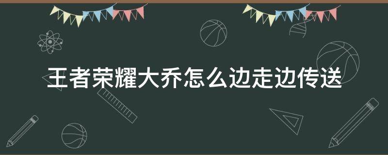 王者荣耀大乔怎么边走边传送 大乔怎么变传送边走动