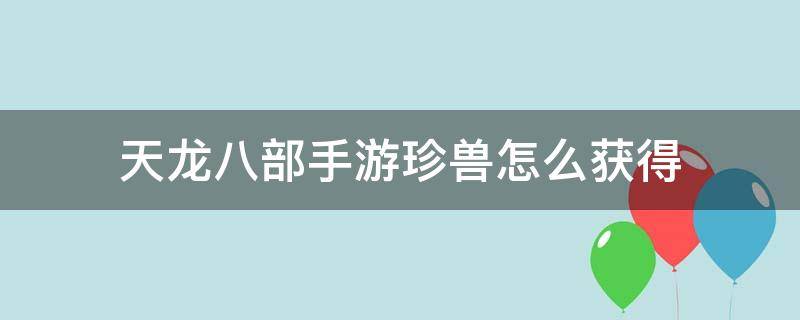 天龙八部手游珍兽怎么获得 天龙八部手游珍兽储存经验