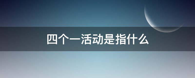 四个一活动是指什么 4个一活动是哪些