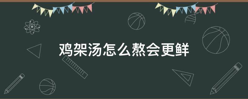 鸡架汤怎么熬会更鲜 鸡架排骨汤怎么熬会更鲜