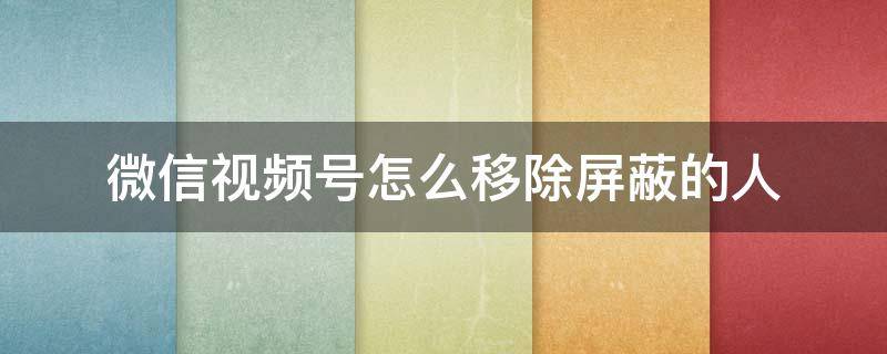 微信视频号怎么移除屏蔽的人 微信视频号怎样屏蔽人