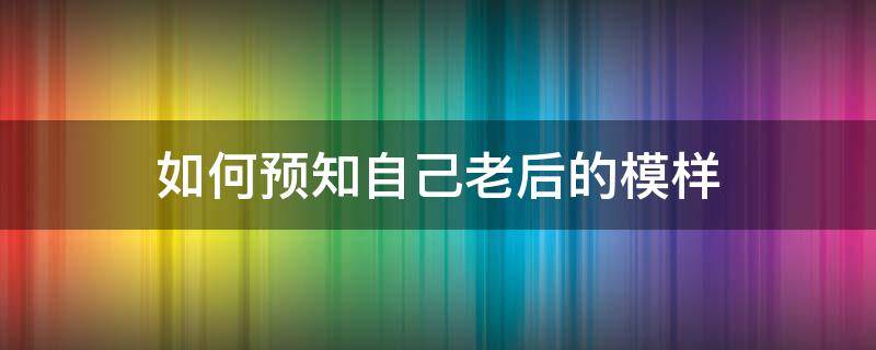 如何预知自己老后的模样 怎样看以后自己的模样