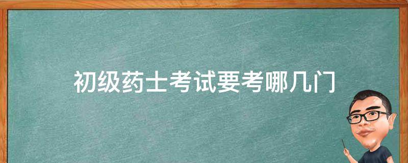 初级药士考试要考哪几门 初级药士考哪些科目